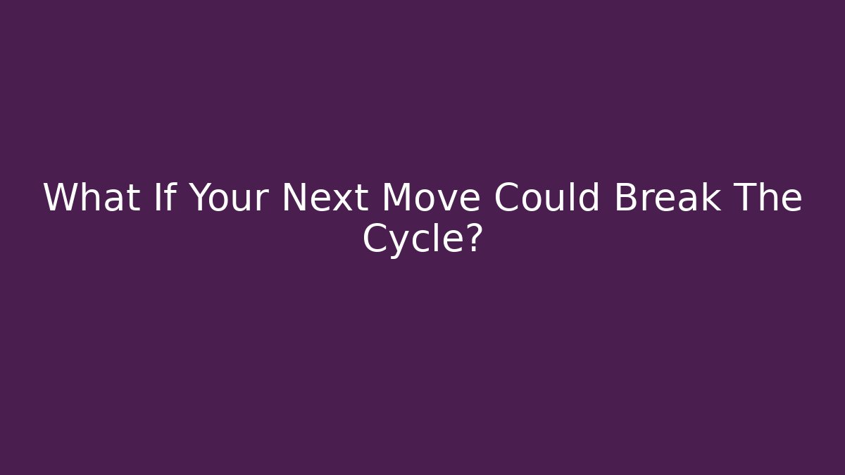 What If Your Next Move Could Break The Cycle?