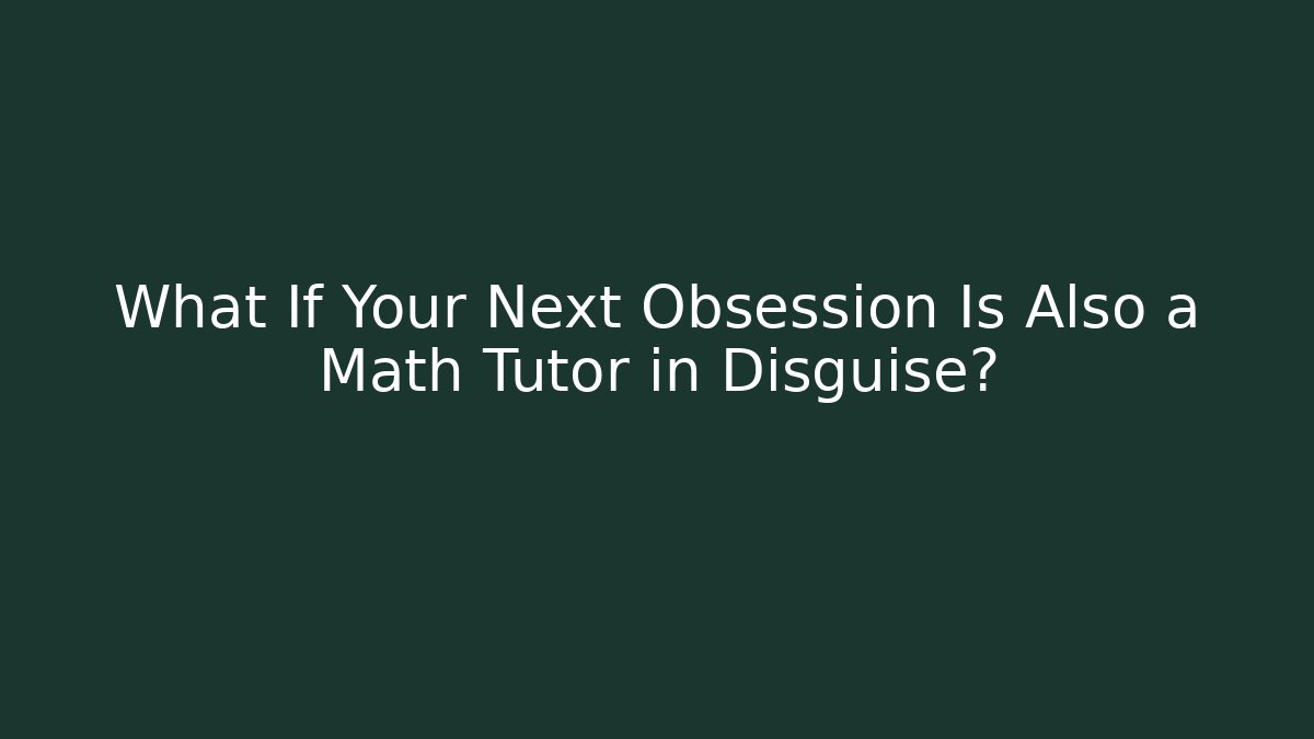 What If Your Next Obsession Is Also a Math Tutor in Disguise?