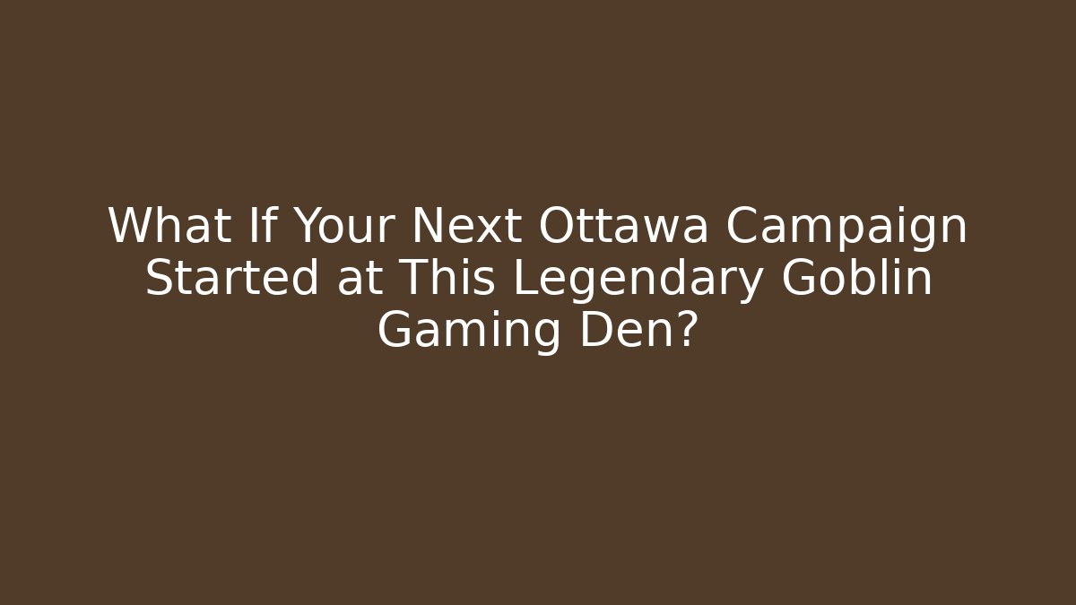 What If Your Next Ottawa Campaign Started at This Legendary Goblin Gaming Den?