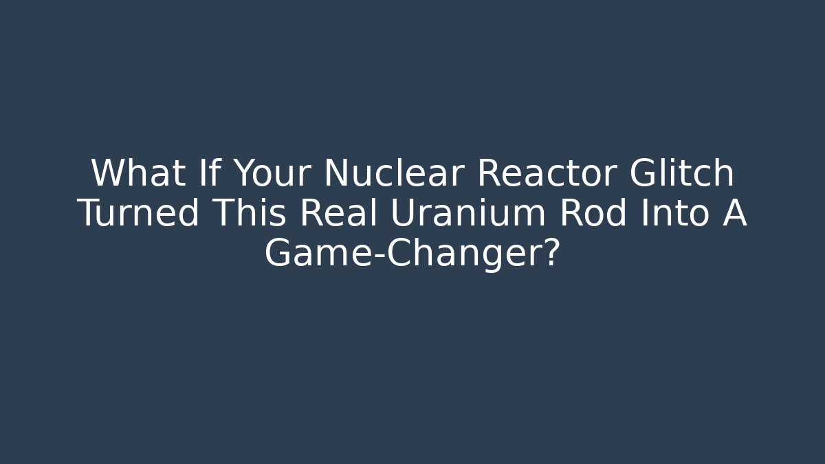 What If Your Nuclear Reactor Glitch Turned This Real Uranium Rod Into A Game-Changer?