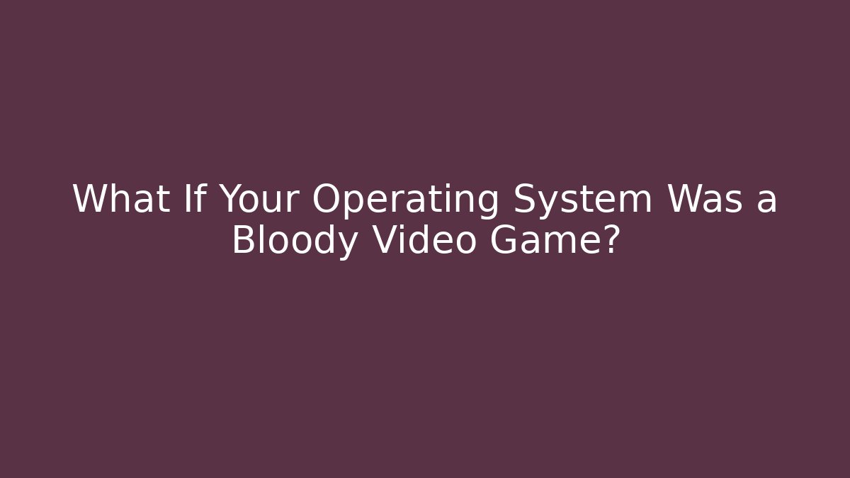 What If Your Operating System Was a Bloody Video Game?