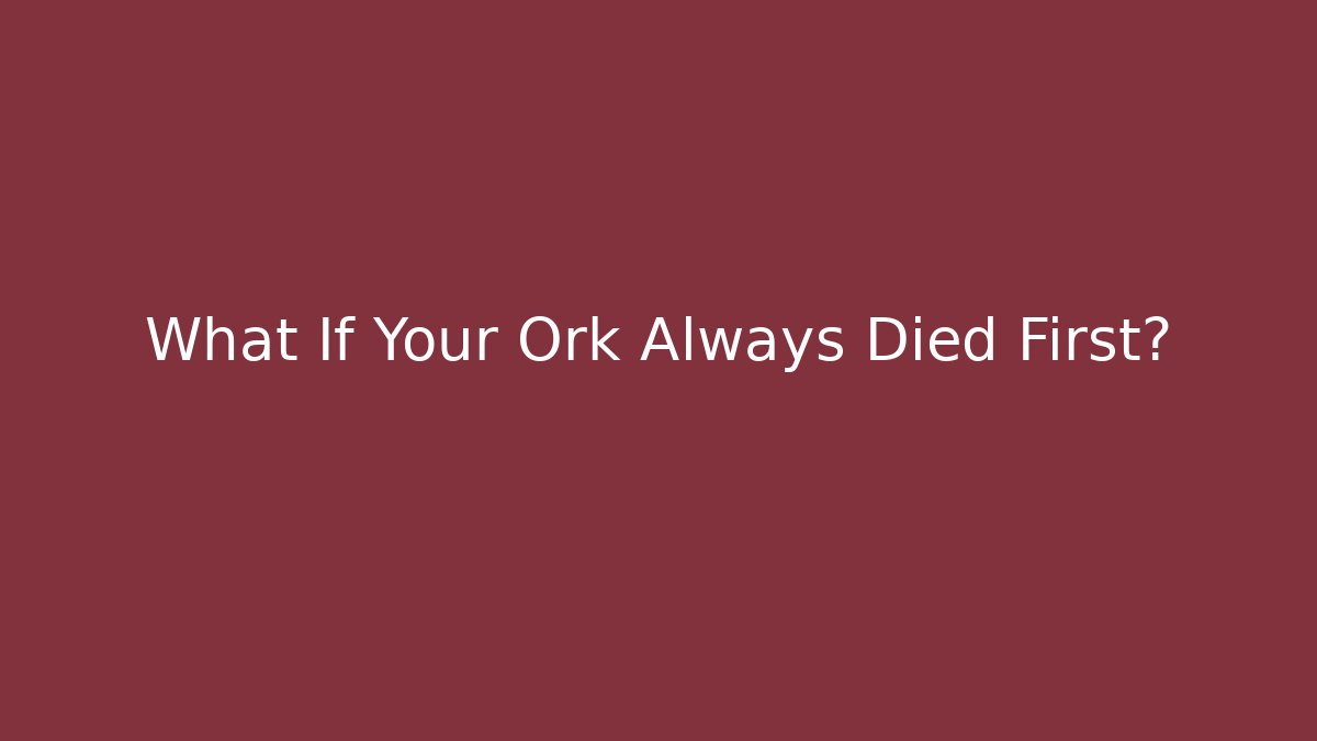 What If Your Ork Always Died First?