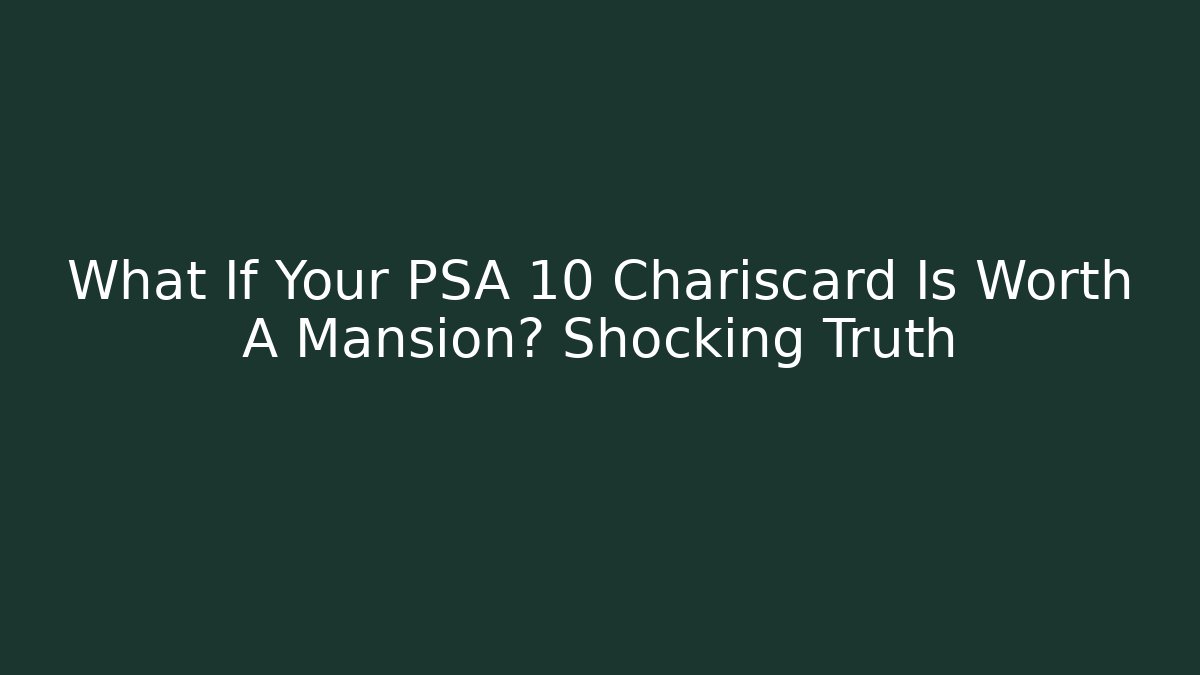 What If Your PSA 10 Chariscard Is Worth A Mansion? Shocking Truth