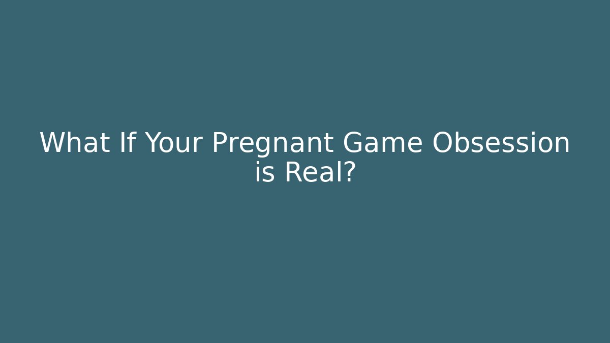 What If Your Pregnant Game Obsession is Real?