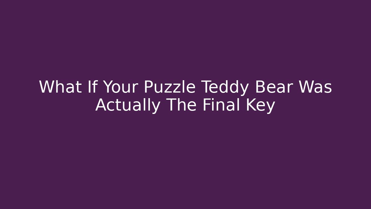 What If Your Puzzle Teddy Bear Was Actually The Final Key