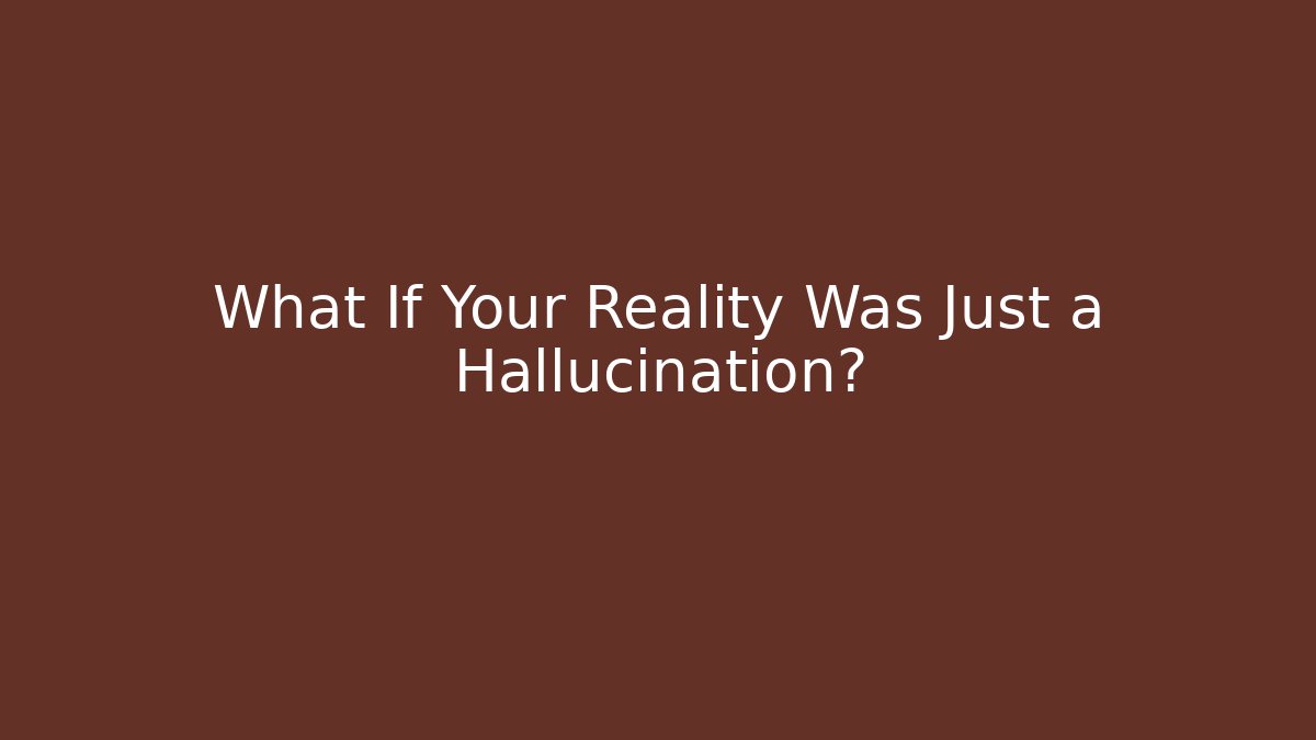 What If Your Reality Was Just a Hallucination?