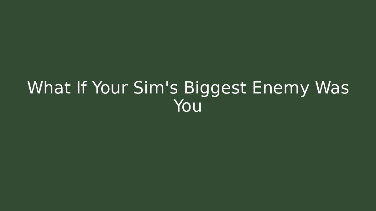 What If Your Sim’s Biggest Enemy Was You