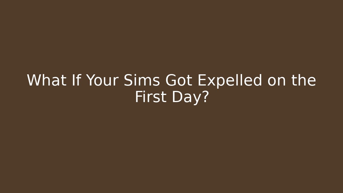 What If Your Sims Got Expelled on the First Day?