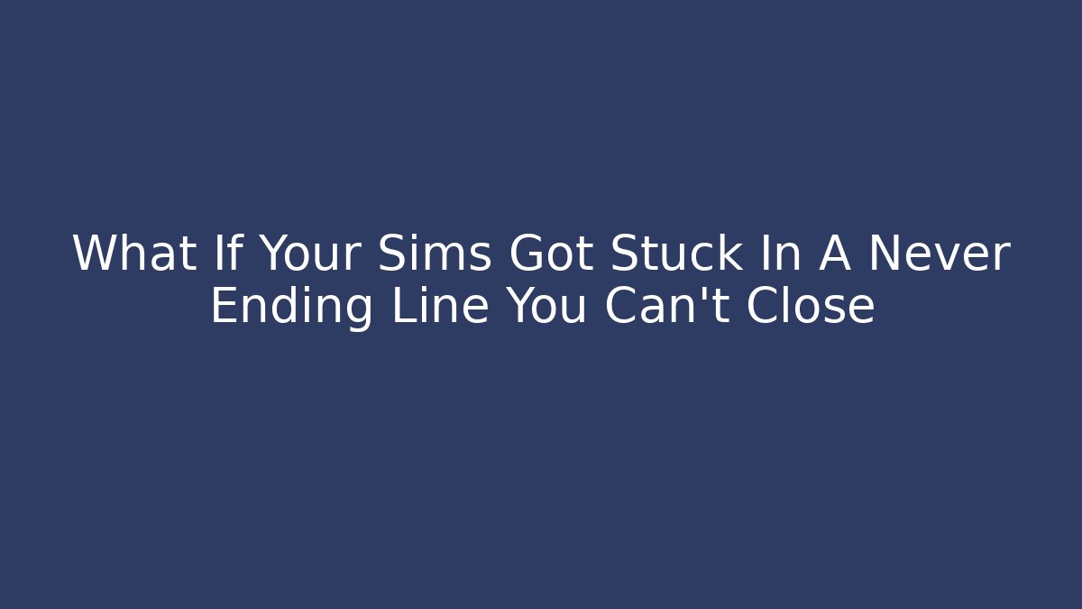 What If Your Sims Got Stuck In A Never Ending Line You Can't Close