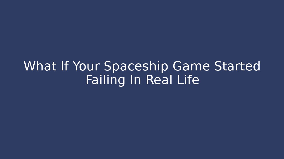 What If Your Spaceship Game Started Failing In Real Life