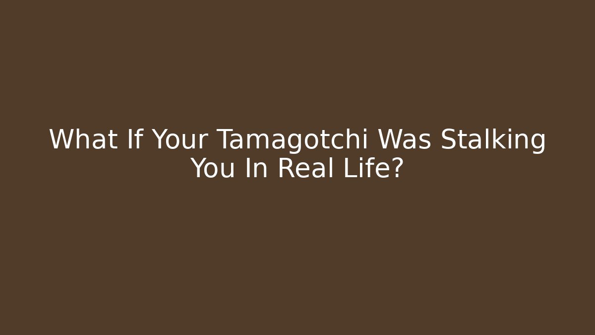 What If Your Tamagotchi Was Stalking You In Real Life?