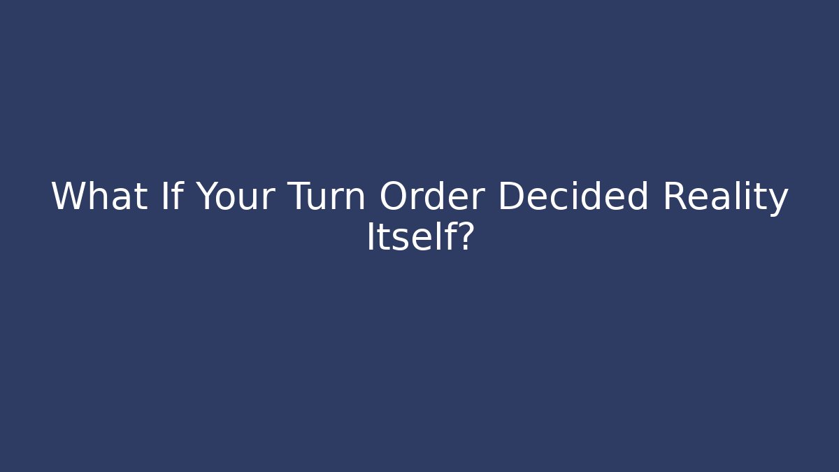 What If Your Turn Order Decided Reality Itself?