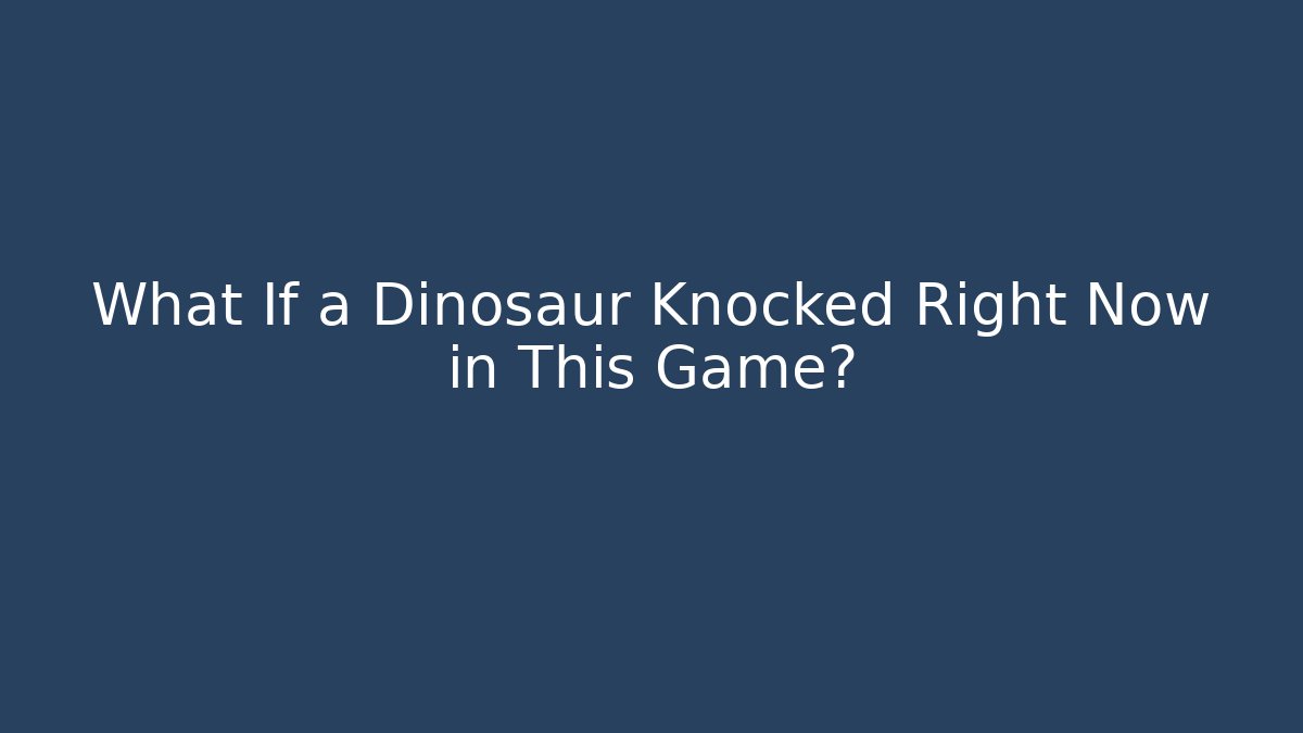What If a Dinosaur Knocked Right Now in This Game?