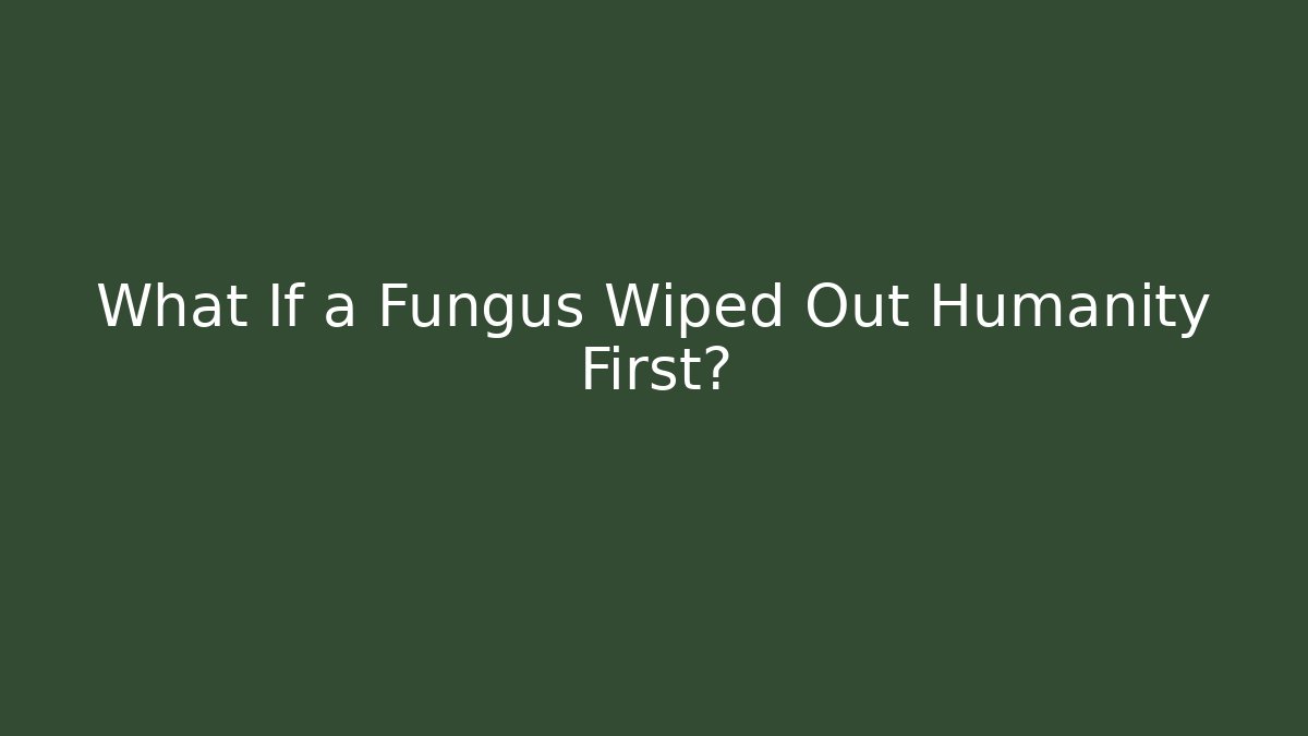 What If a Fungus Wiped Out Humanity First?