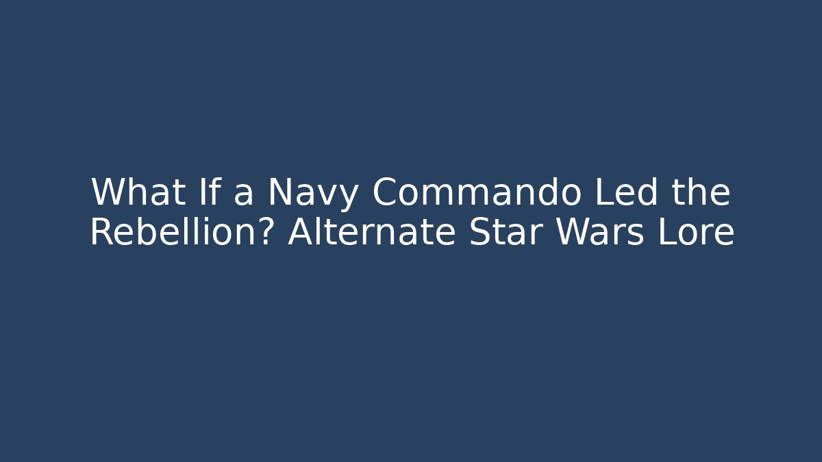 What If a Navy Commando Led the Rebellion? Alternate Star Wars Lore