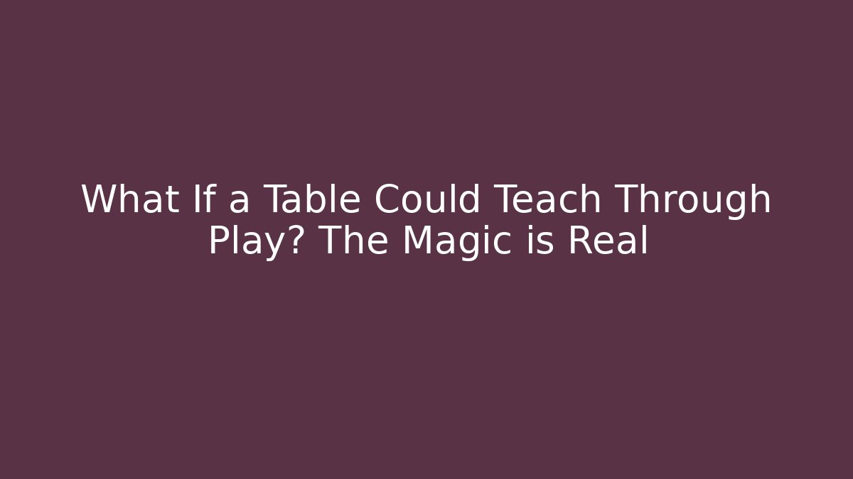 What If a Table Could Teach Through Play? The Magic is Real