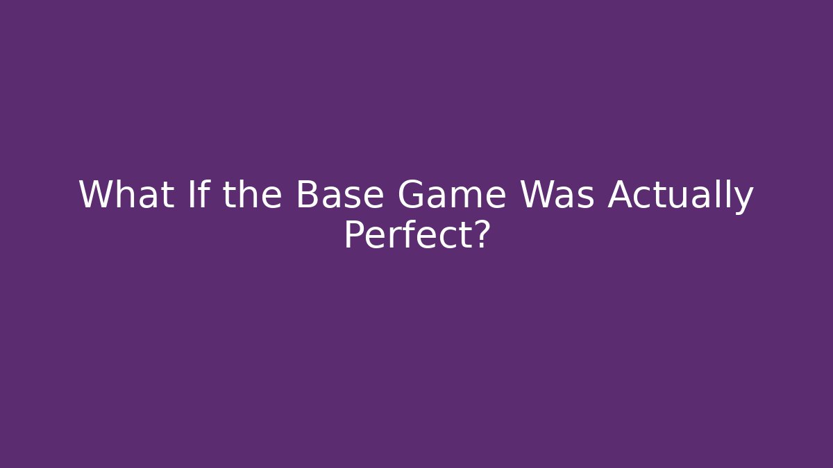 What If the Base Game Was Actually Perfect?