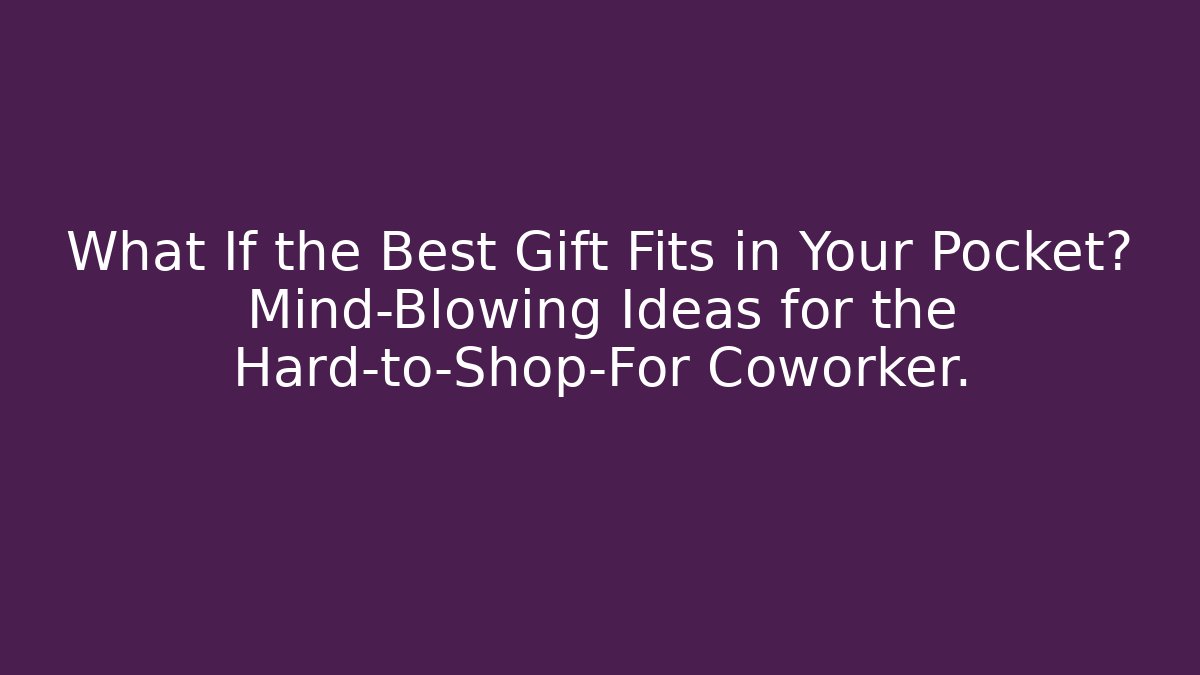What If the Best Gift Fits in Your Pocket? Mind-Blowing Ideas for the Hard-to-Shop-For Coworker.