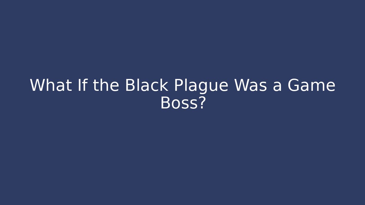 What If the Black Plague Was a Game Boss?