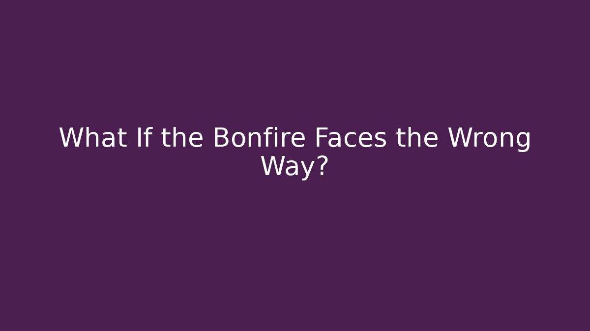 What If the Bonfire Faces the Wrong Way?