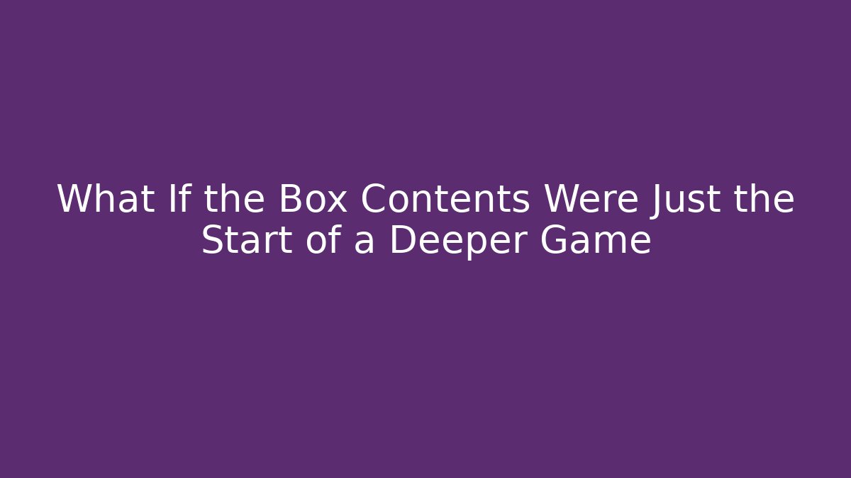 What If the Box Contents Were Just the Start of a Deeper Game