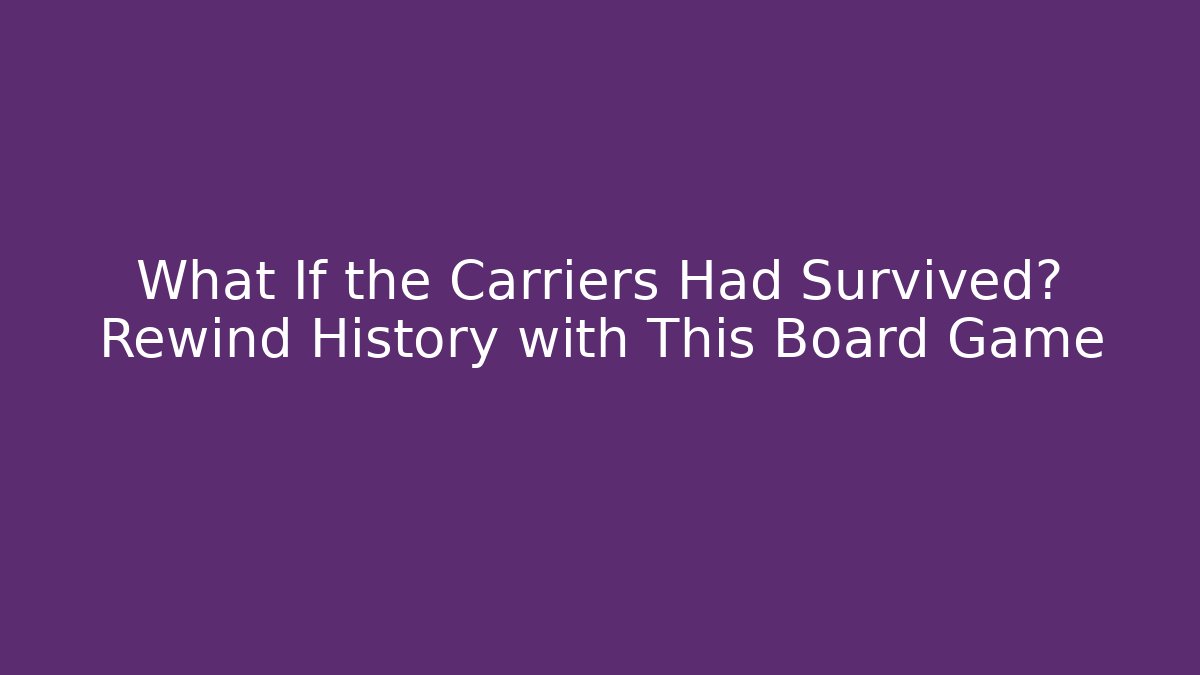 What If the Carriers Had Survived? Rewind History with This Board Game