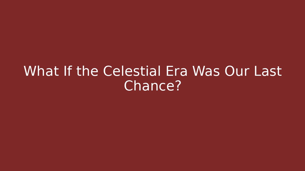 What If the Celestial Era Was Our Last Chance?