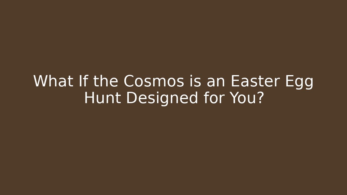 What If the Cosmos is an Easter Egg Hunt Designed for You?