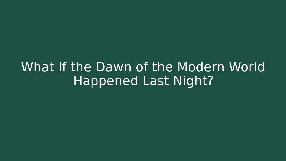 What If the Dawn of the Modern World Happened Last Night?