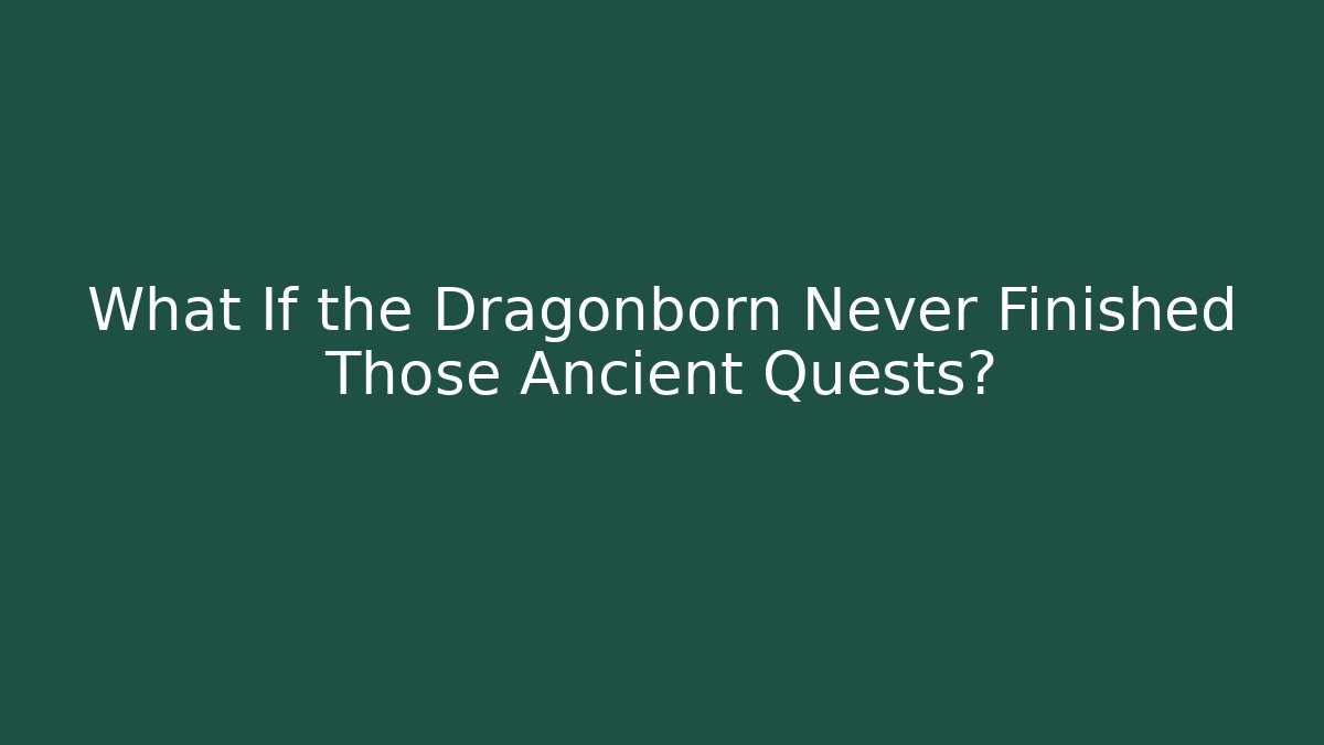 What If the Dragonborn Never Finished Those Ancient Quests?