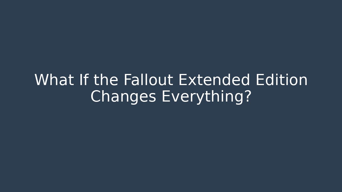 What If the Fallout Extended Edition Changes Everything?