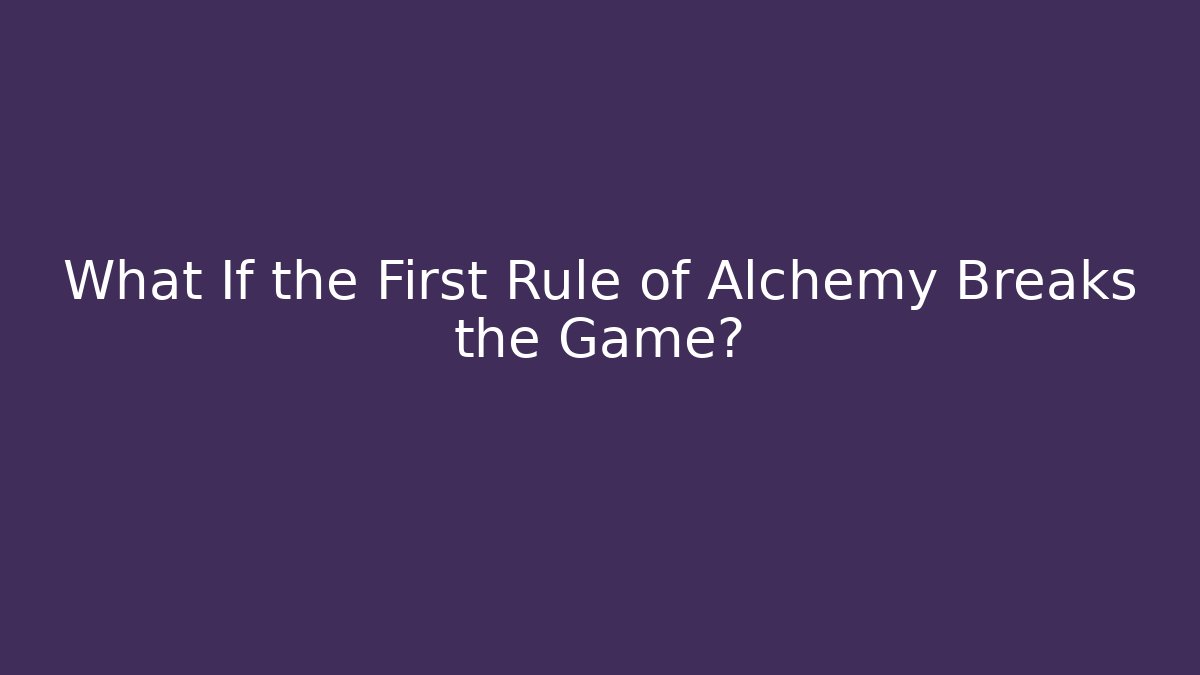 What If the First Rule of Alchemy Breaks the Game?
