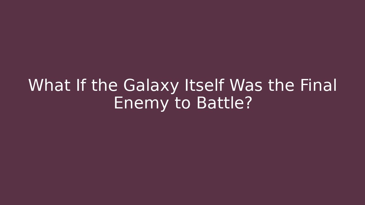 What If the Galaxy Itself Was the Final Enemy to Battle?