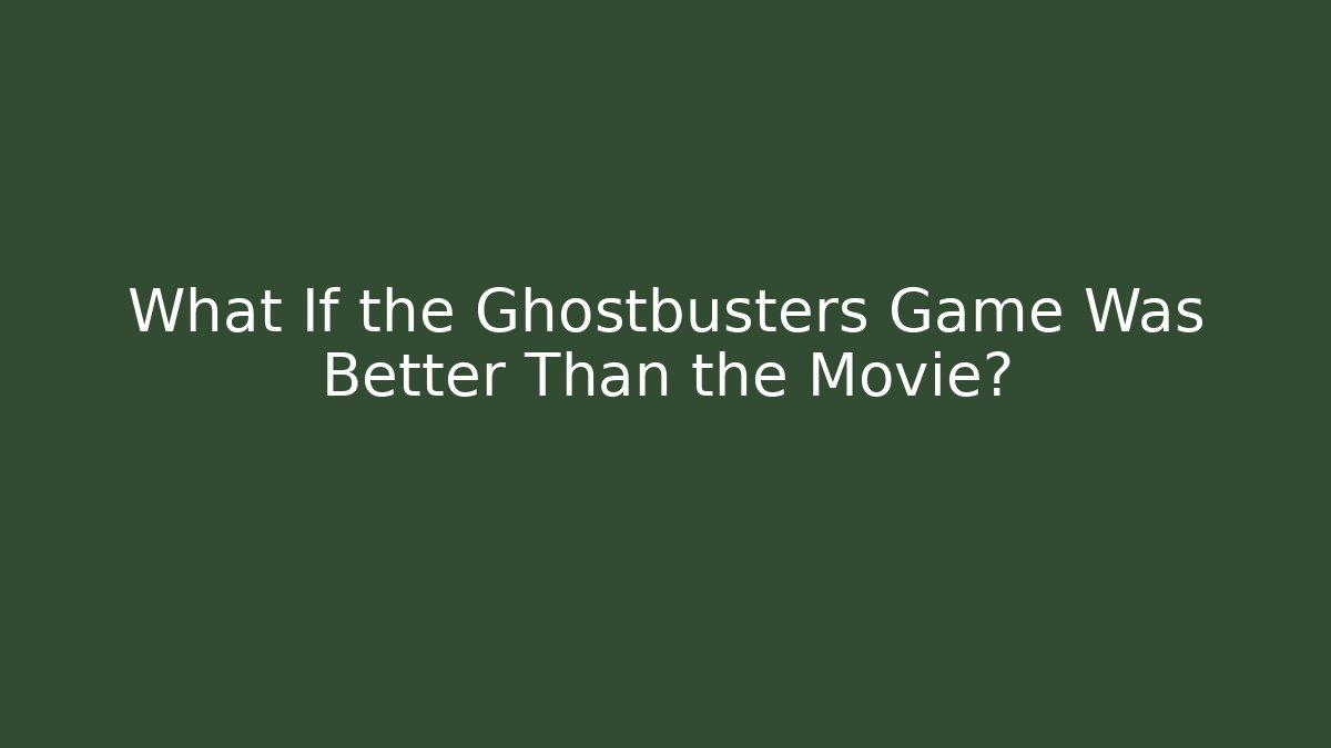 What If the Ghostbusters Game Was Better Than the Movie?