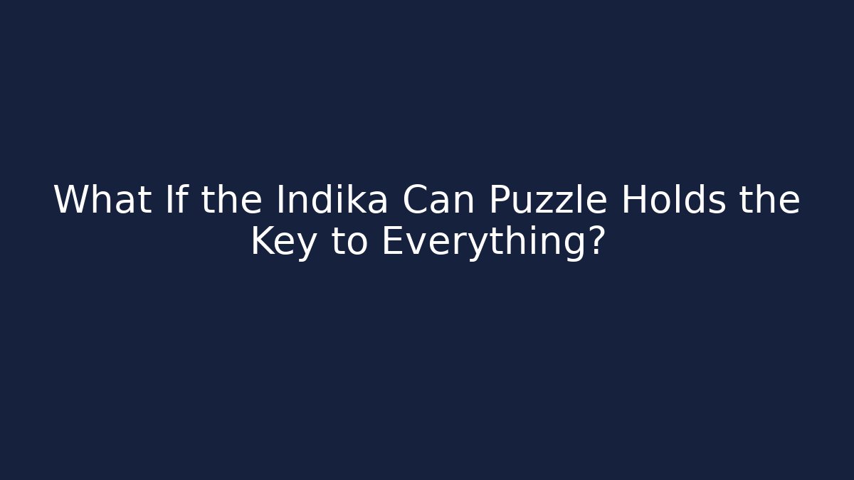 What If the Indika Can Puzzle Holds the Key to Everything?