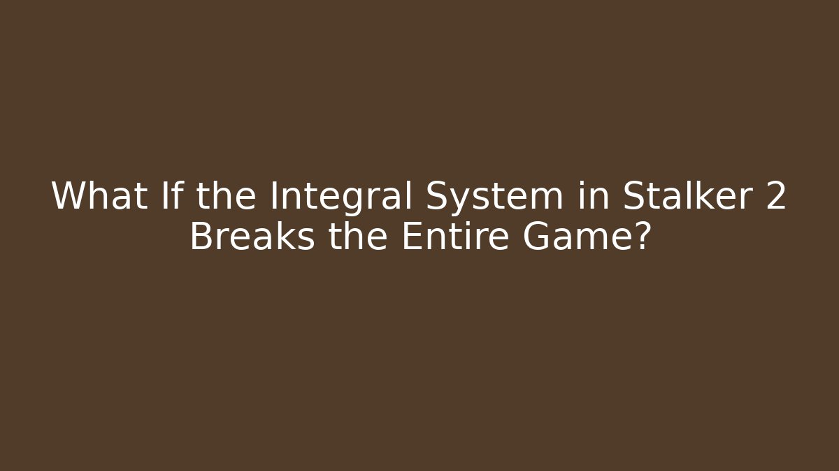 What If the Integral System in Stalker 2 Breaks the Entire Game?