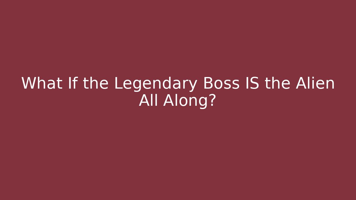 What If the Legendary Boss IS the Alien All Along?
