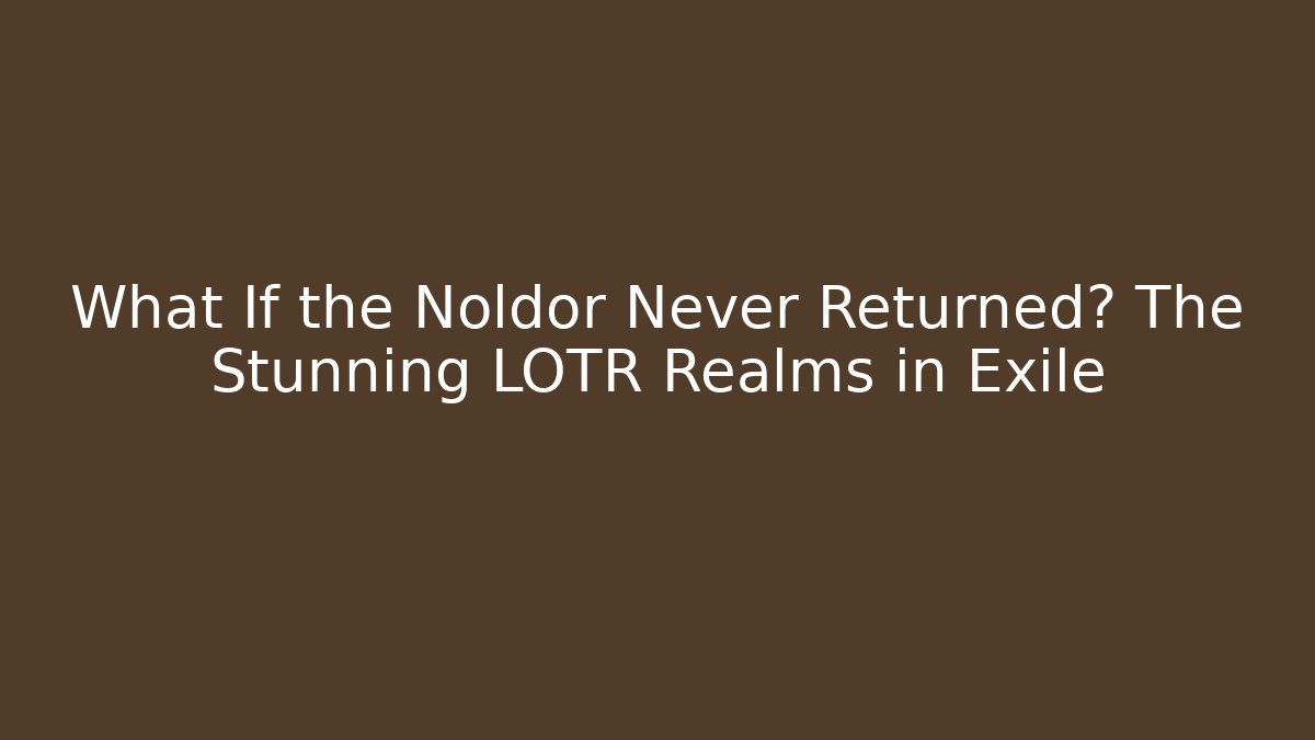 What If the Noldor Never Returned? The Stunning LOTR Realms in Exile