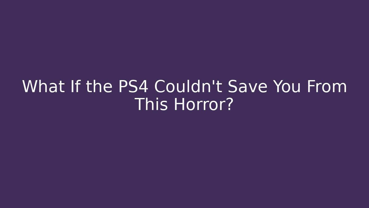 What If the PS4 Couldn't Save You From This Horror?