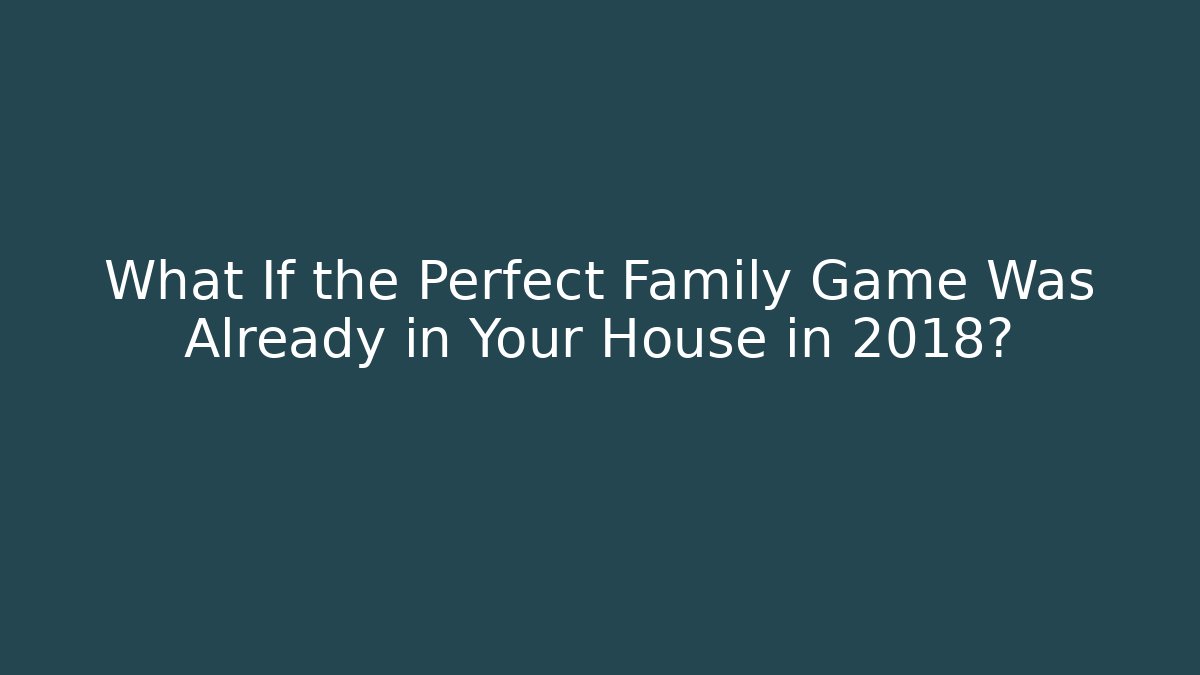 What If the Perfect Family Game Was Already in Your House in 2018?