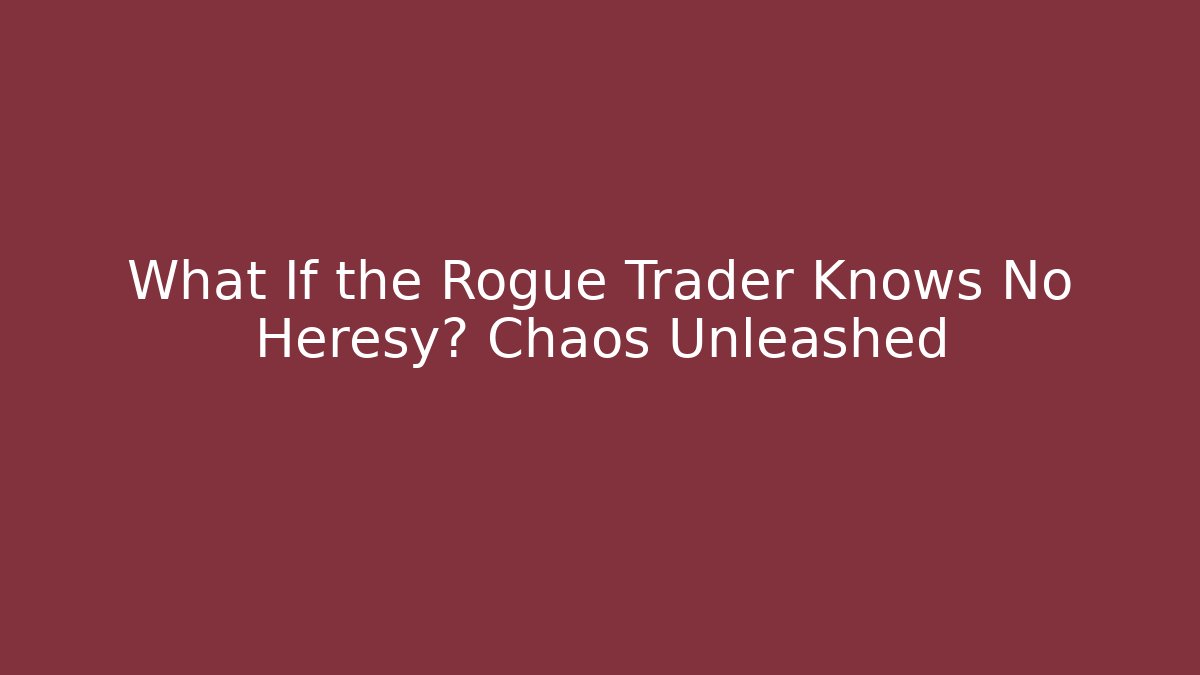 What If the Rogue Trader Knows No Heresy? Chaos Unleashed