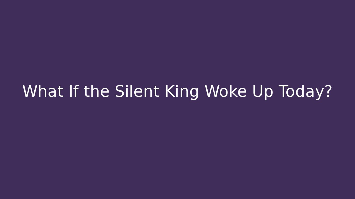 What If the Silent King Woke Up Today?
