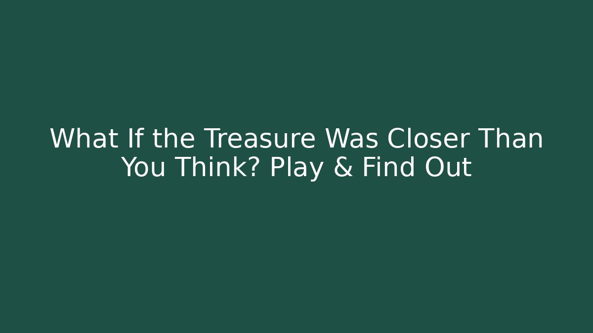 What If the Treasure Was Closer Than You Think? Play & Find Out