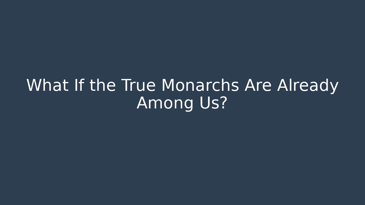 What If the True Monarchs Are Already Among Us?