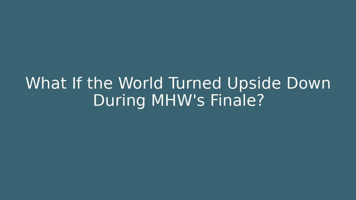 What If the World Turned Upside Down During MHW’s Finale?