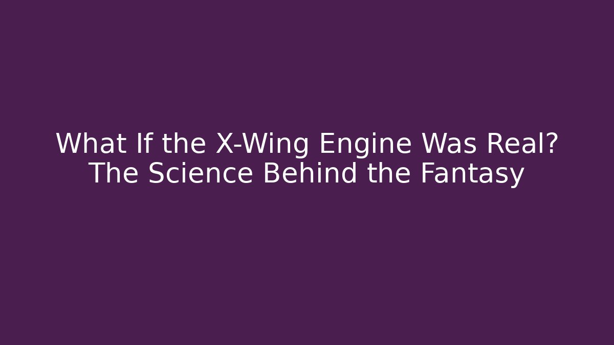 What If the X-Wing Engine Was Real? The Science Behind the Fantasy
