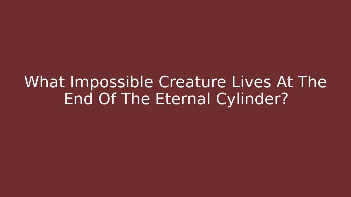 What Impossible Creature Lives At The End Of The Eternal Cylinder?