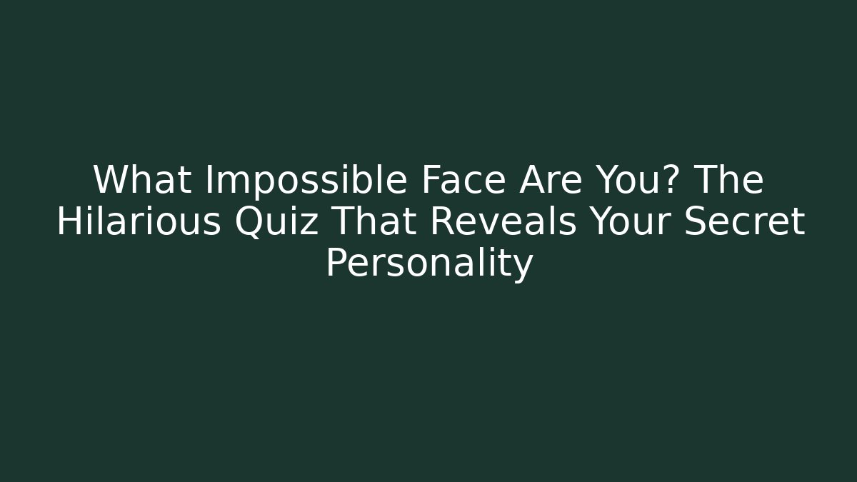What Impossible Face Are You? The Hilarious Quiz That Reveals Your Secret Personality