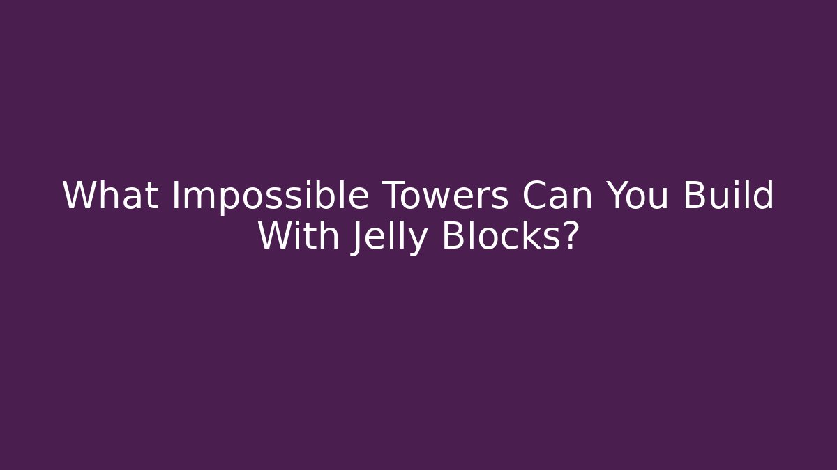 What Impossible Towers Can You Build With Jelly Blocks?