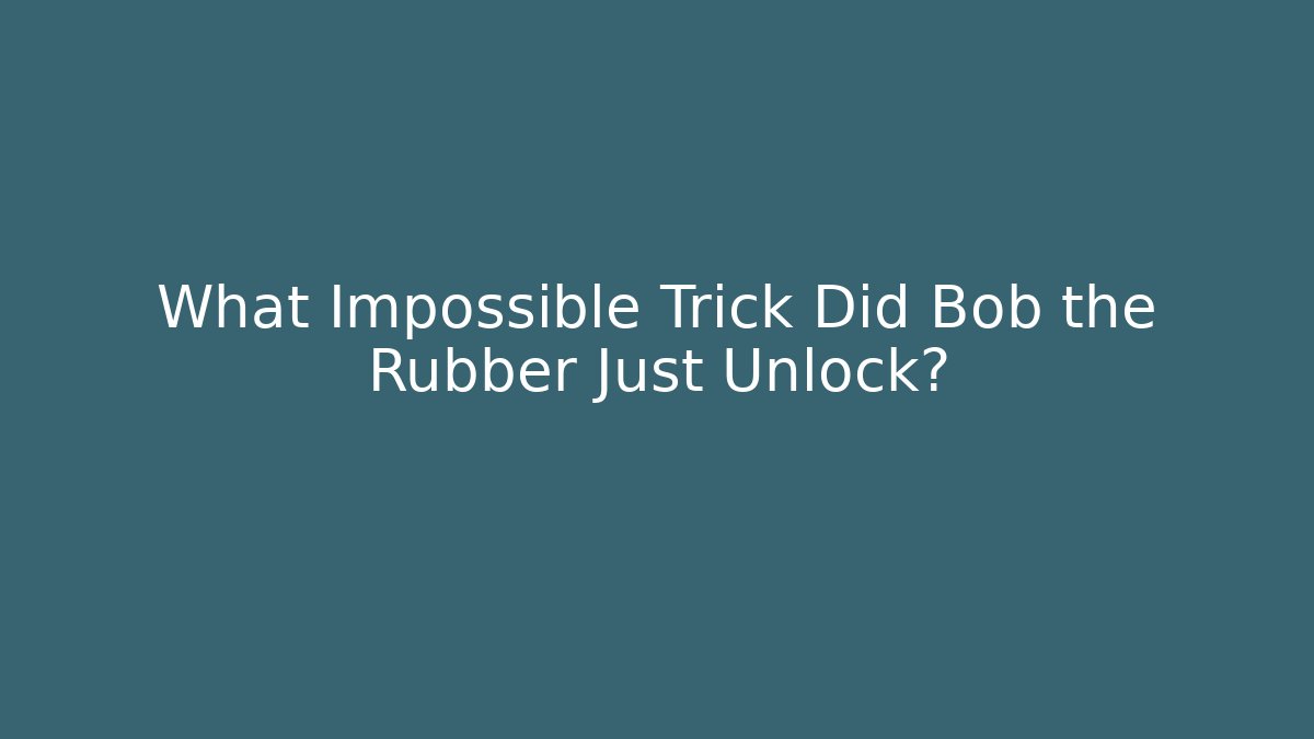 What Impossible Trick Did Bob the Rubber Just Unlock?